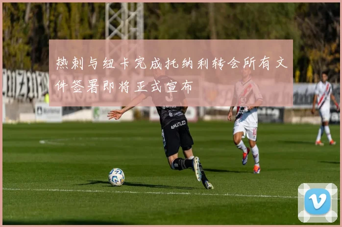 热刺与纽卡完成托纳利转会所有文件签署即将正式宣布