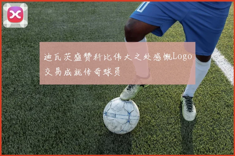 迪瓦茨盛赞科比伟大之处感慨Logo交易成就传奇球员