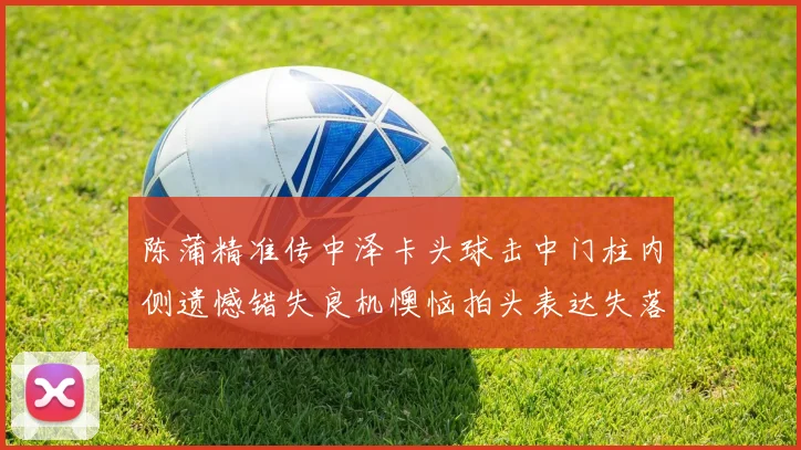 陈蒲精准传中泽卡头球击中门柱内侧遗憾错失良机懊恼拍头表达失落情绪