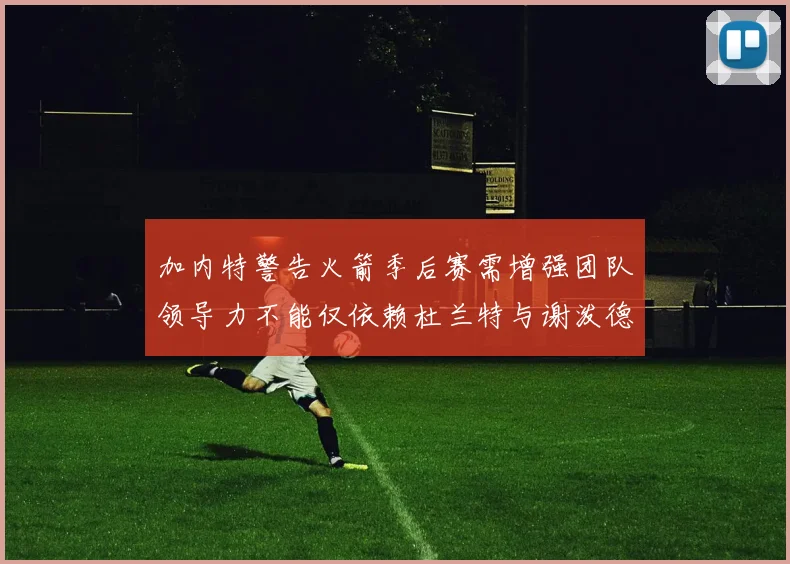 加内特警告火箭季后赛需增强团队领导力不能仅依赖杜兰特与谢泼德