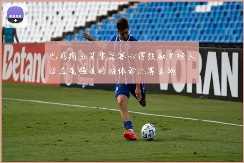 巴恩斯分享季后赛心得鼓励年轻人适应高强度对抗体验比赛乐趣