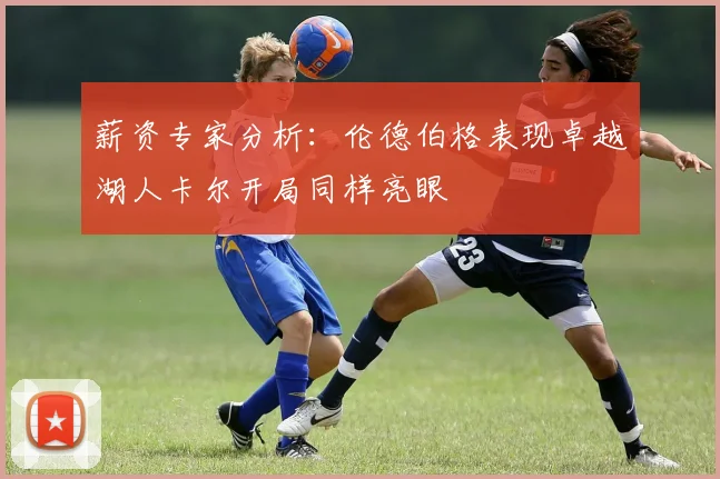 薪资专家分析：伦德伯格表现卓越湖人卡尔开局同样亮眼