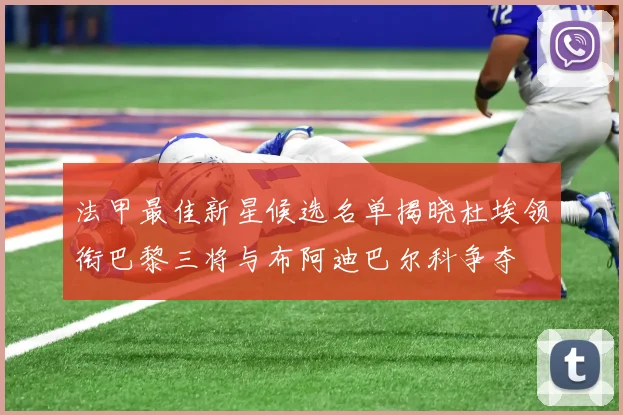 法甲最佳新星候选名单揭晓杜埃领衔巴黎三将与布阿迪巴尔科争夺