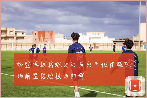 哈登单核持球打法虽出色但在强队面前显露短板与阻碍