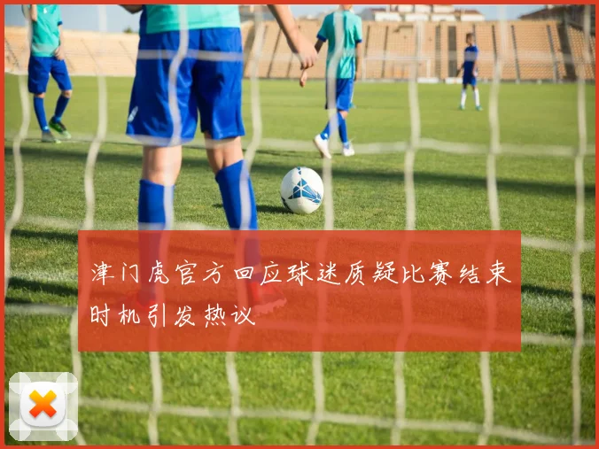 津门虎官方回应球迷质疑比赛结束时机引发热议