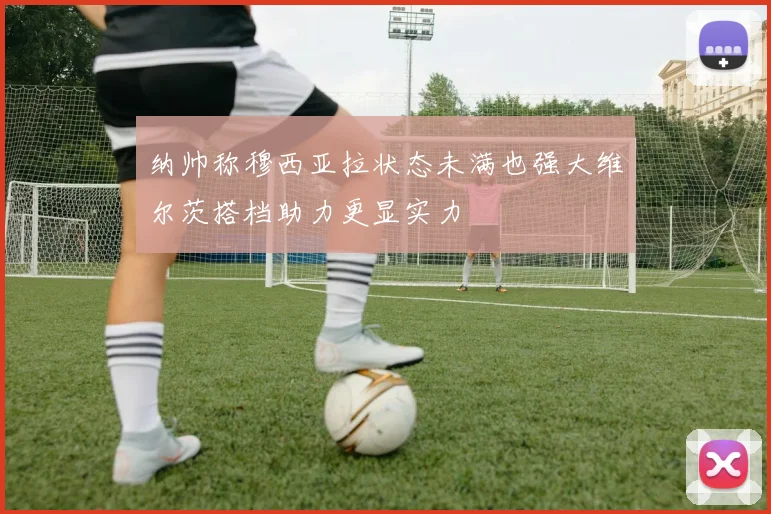 纳帅称穆西亚拉状态未满也强大维尔茨搭档助力更显实力