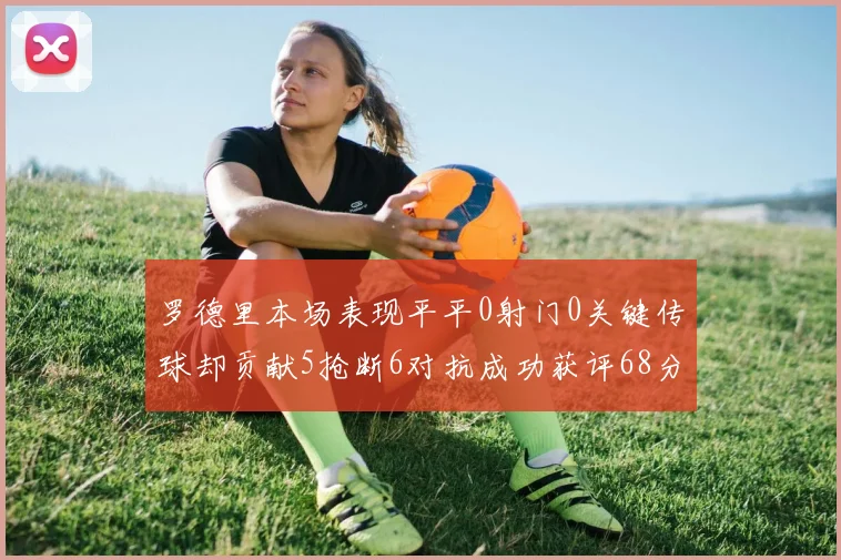 罗德里本场表现平平0射门0关键传球却贡献5抢断6对抗成功获评68分