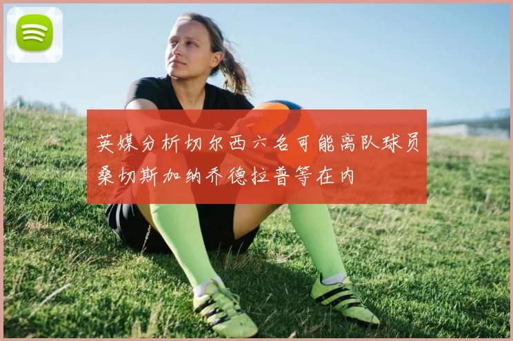 英媒分析切尔西六名可能离队球员桑切斯加纳乔德拉普等在内